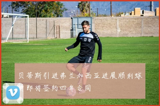 贝蒂斯引进弗兰加西亚进展顺利球员即将签约四年合同