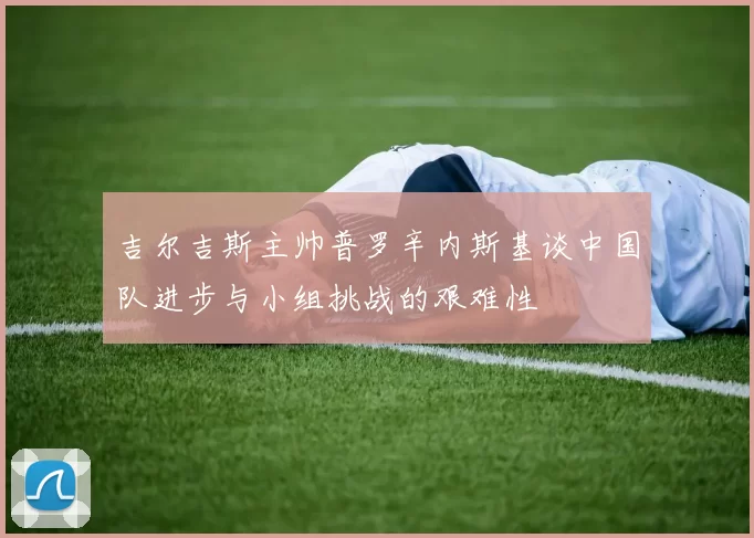 吉尔吉斯主帅普罗辛内斯基谈中国队进步与小组挑战的艰难性