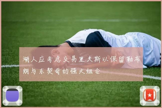 湖人应考虑交易里夫斯以保留勒布朗与东契奇的强大组合