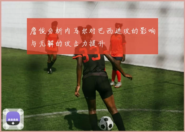 詹俊分析内马尔对巴西进攻的影响与无解的攻击力提升