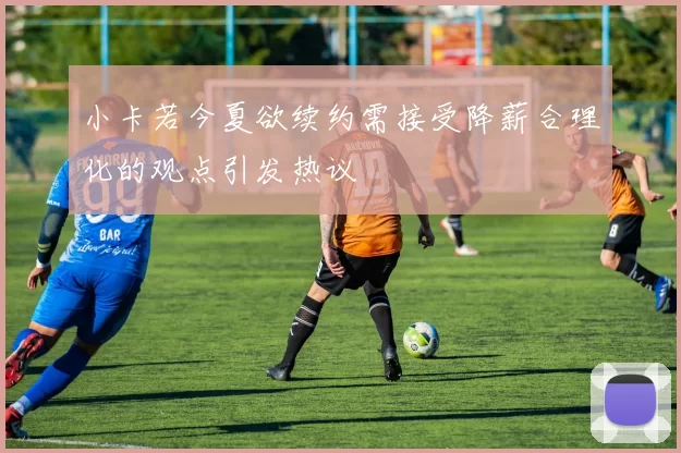 小卡若今夏欲续约需接受降薪合理化的观点引发热议