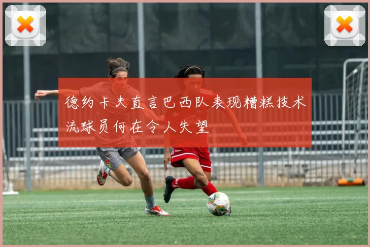 德约卡夫直言巴西队表现糟糕技术流球员何在令人失望
