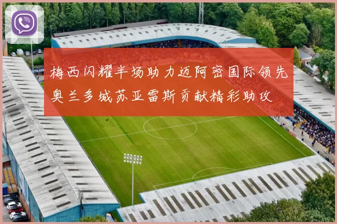 梅西闪耀半场助力迈阿密国际领先奥兰多城苏亚雷斯贡献精彩助攻