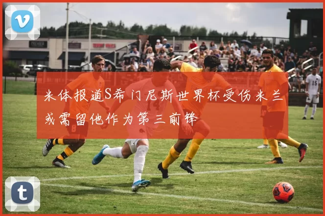米体报道S希门尼斯世界杯受伤米兰或需留他作为第三前锋