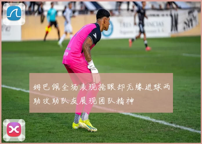 姆巴佩全场表现抢眼却无缘进球两助攻助队友展现团队精神