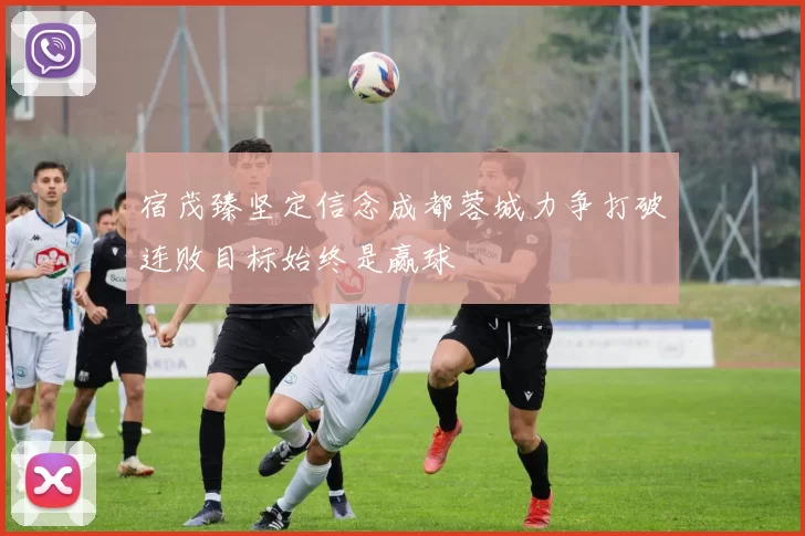 宿茂臻坚定信念成都蓉城力争打破连败目标始终是赢球