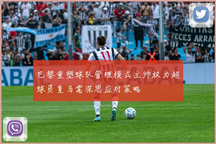 巴黎重塑球队管理模式主帅权力超球员皇马需深思应对策略