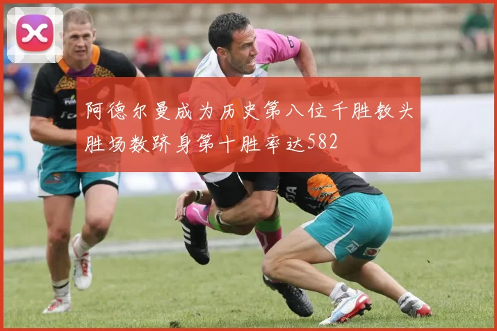 阿德尔曼成为历史第八位千胜教头胜场数跻身第十胜率达582