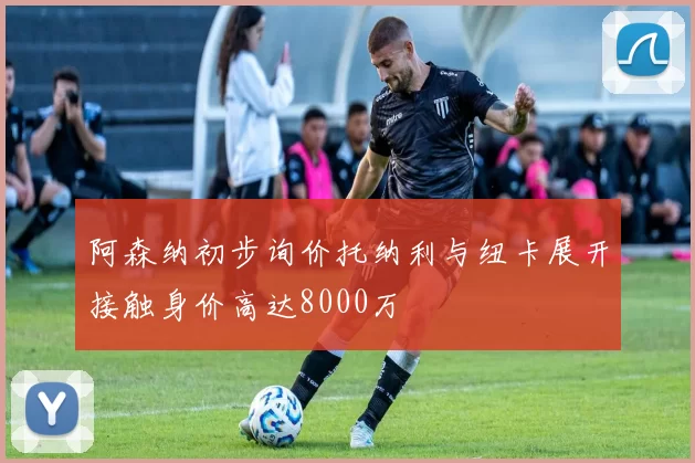 阿森纳初步询价托纳利与纽卡展开接触身价高达8000万