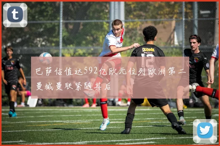 巴萨估值达592亿欧元位列欧洲第二曼城曼联紧随其后