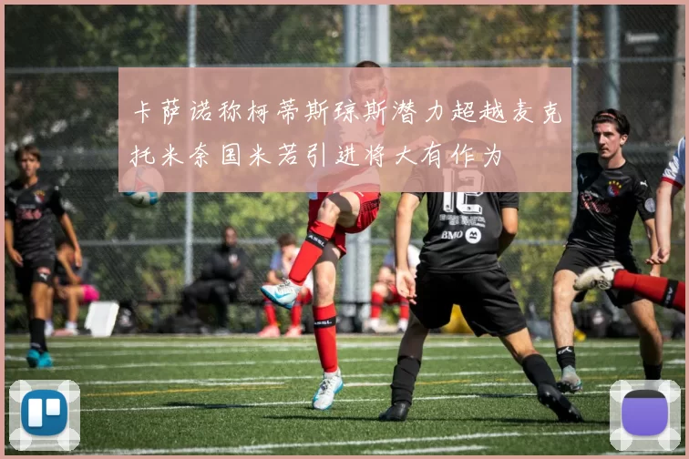 卡萨诺称柯蒂斯琼斯潜力超越麦克托米奈国米若引进将大有作为
