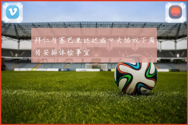 拜仁与塞巴里达达成口头协议下周将安排体检事宜