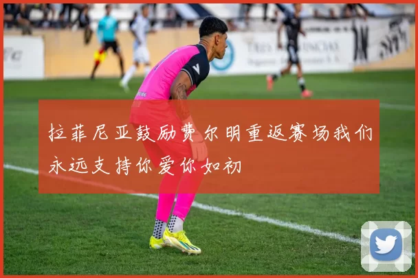 拉菲尼亚鼓励费尔明重返赛场我们永远支持你爱你如初