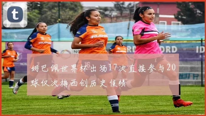 姆巴佩世界杯出场17次直接参与20球仅次梅西创历史佳绩