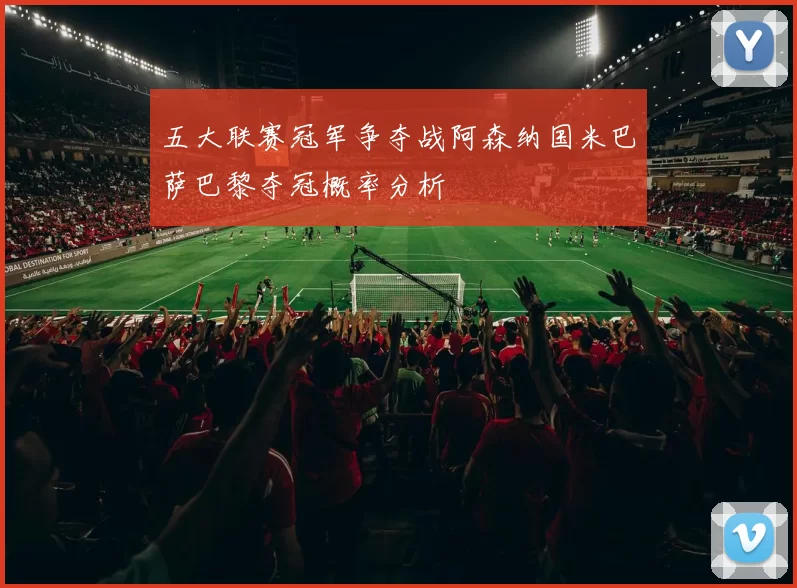 五大联赛冠军争夺战阿森纳国米巴萨巴黎夺冠概率分析