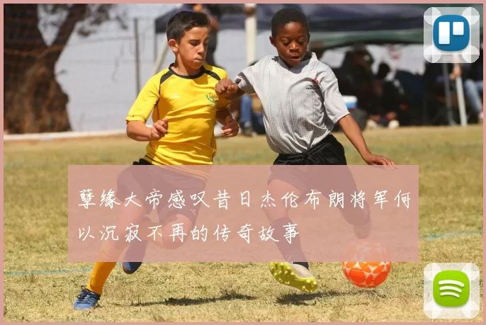 孽缘大帝感叹昔日杰伦布朗将军何以沉寂不再的传奇故事