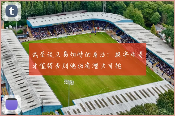 武圣谈交易切特的看法：换字母哥才值得否则他仍有潜力可挖
