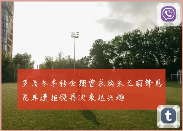 罗马冬季转会期曾求购米兰前锋恩昆库遭拒现再次表达兴趣