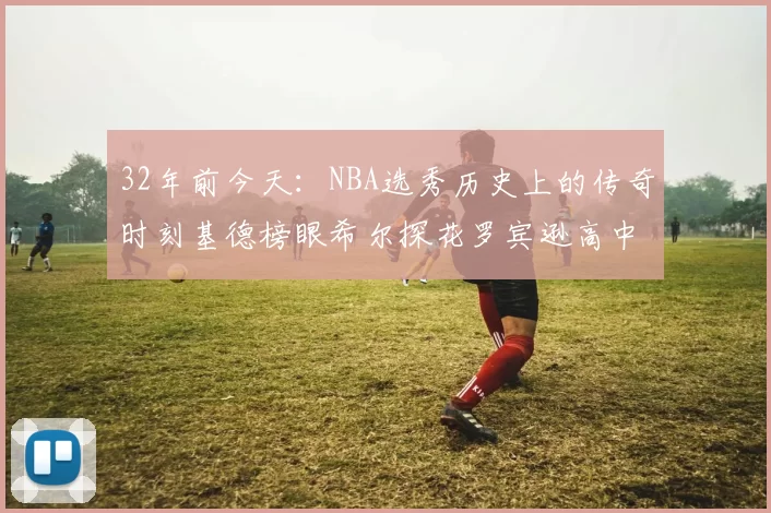 32年前今天：NBA选秀历史上的传奇时刻基德榜眼希尔探花罗宾逊高中状元回顾