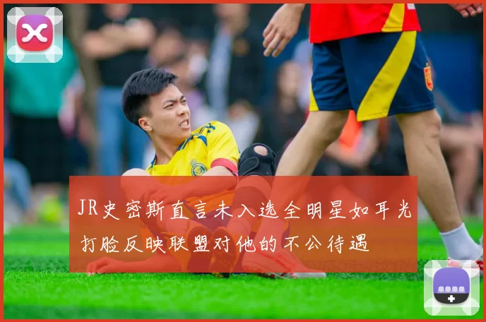 JR史密斯直言未入选全明星如耳光打脸反映联盟对他的不公待遇