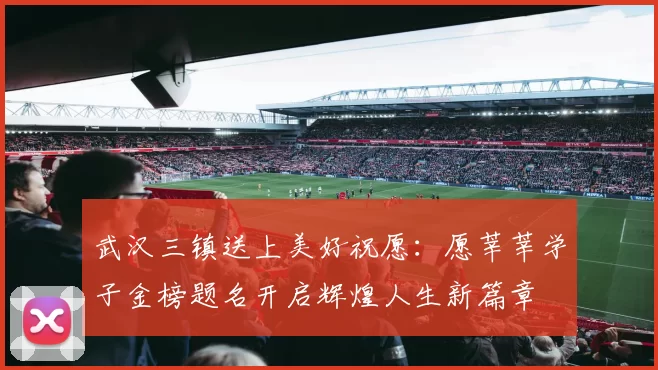 武汉三镇送上美好祝愿：愿莘莘学子金榜题名开启辉煌人生新篇章
